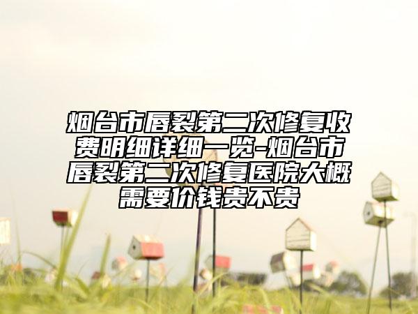 烟台市唇裂第二次修复收费明细详细一览-烟台市唇裂第二次修复医院大概需要价钱贵不贵