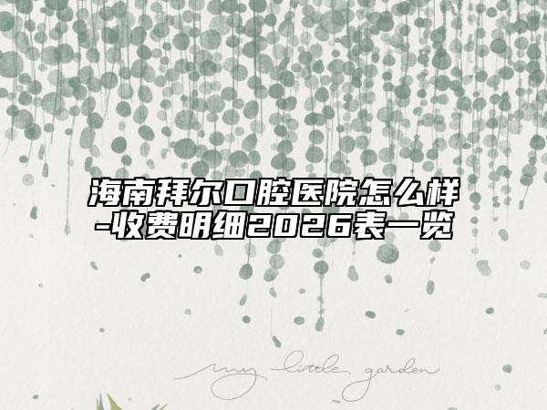 海南拜尔口腔医院怎么样-收费明细2026表一览