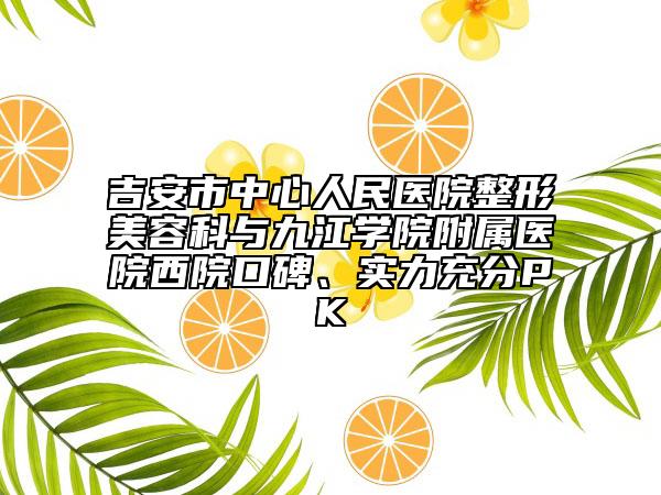 吉安市中心人民医院整形美容科与九江学院附属医院西院口碑、实力充分PK