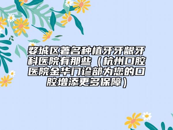 婺城区著名种植牙牙龈牙科医院有那些（杭州口腔医院金华门诊部为您的口腔增添更多保障）