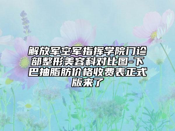 解放军空军指挥学院门诊部整形美容科对比图-下巴抽脂肪价格收费表正式版来了