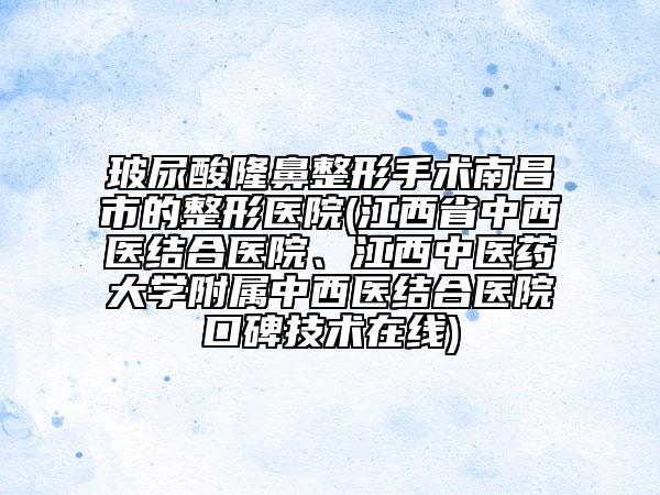 玻尿酸隆鼻整形手术南昌市的整形医院(江西省中西医结合医院、江西中医药大学附属中西医结合医院口碑技术在线)