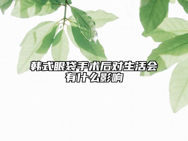 韩式眼袋手术后对生活会有什么影响