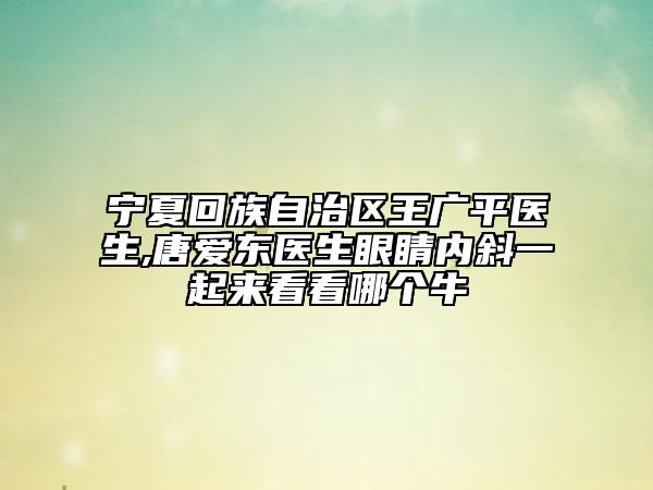 宁夏回族自治区王广平医生,唐爱东医生眼睛内斜一起来看看哪个牛
