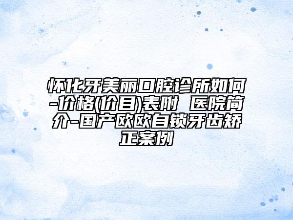 怀化牙美丽口腔诊所如何-价格(价目)表附 医院简介-国产欧欧自锁牙齿矫正案例