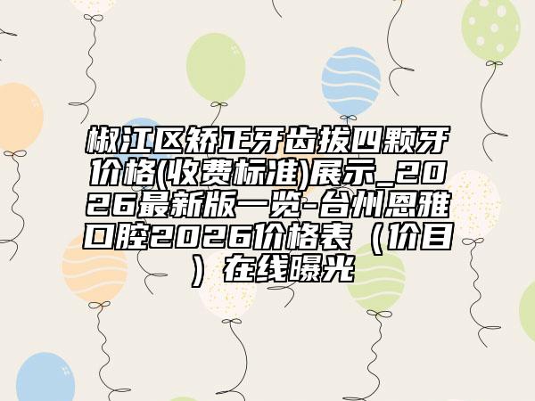 椒江区矫正牙齿拔四颗牙价格(收费标准)展示_2026最新版一览-台州恩雅口腔2026价格表（价目）在线曝光