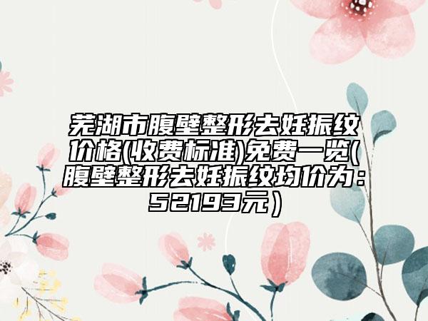 芜湖市腹壁整形去妊振纹价格(收费标准)免费一览(腹壁整形去妊振纹均价为：52193元）