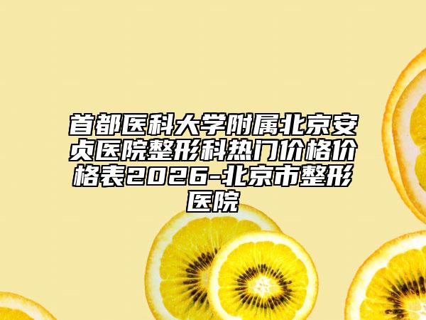 首都医科大学附属北京安贞医院整形科热门价格价格表2026-北京市整形医院