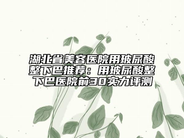 湖北省美容医院用玻尿酸整下巴推荐：用玻尿酸整下巴医院前30实力评测
