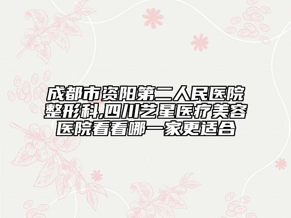 成都市资阳第二人民医院整形科,四川艺星医疗美容医院看看哪一家更适合