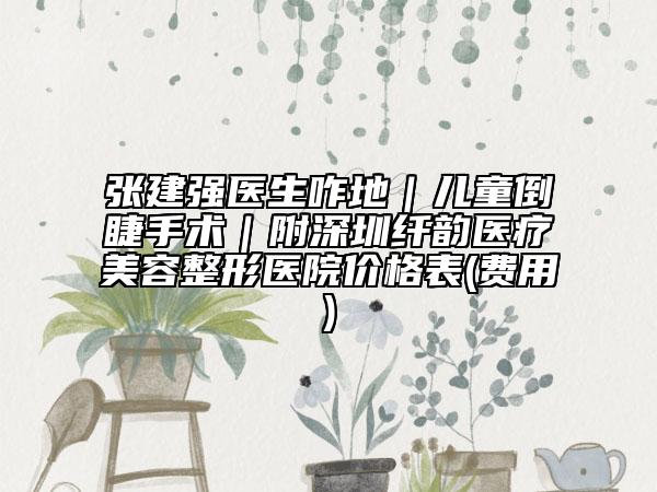 张建强医生咋地｜儿童倒睫手术｜附深圳纤韵医疗美容整形医院价格表(费用)