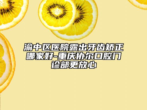 渝中区医院露出牙齿矫正哪家好-重庆协尔口腔门诊部更放心