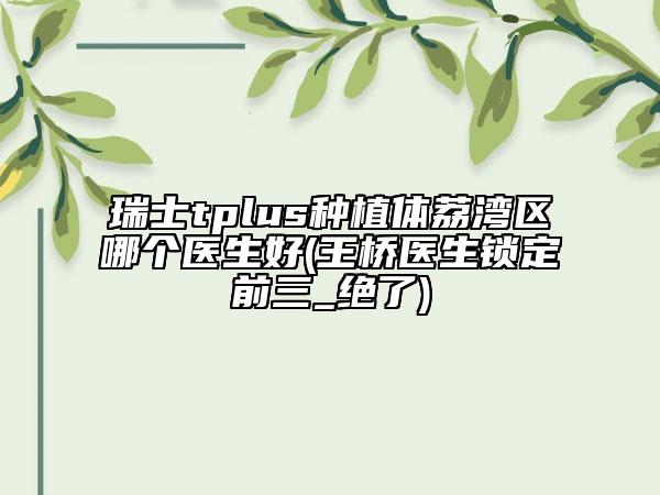 瑞士tplus种植体荔湾区哪个医生好(王桥医生锁定前三_绝了)