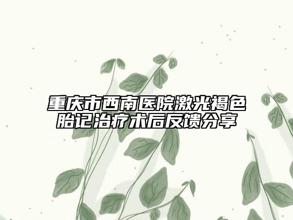 重庆市西南医院激光褐色胎记治疗术后反馈分享
