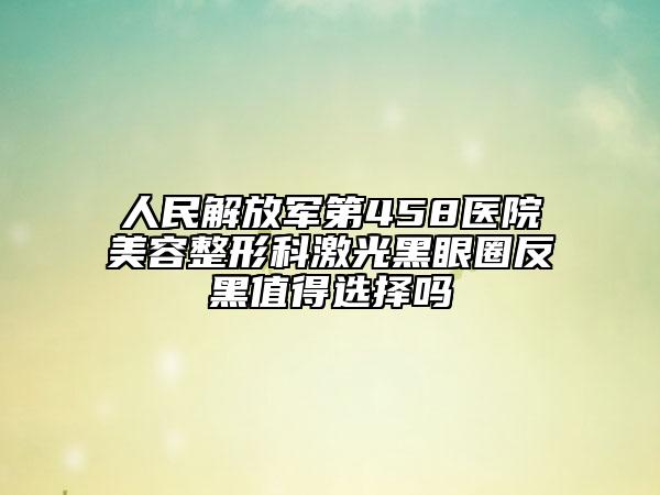人民解放军第458医院美容整形科激光黑眼圈反黑值得选择吗
