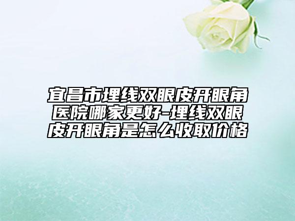 宜昌市埋线双眼皮开眼角医院哪家更好-埋线双眼皮开眼角是怎么收取价格