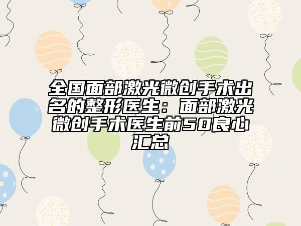 全国面部激光微创手术出名的整形医生：面部激光微创手术医生前50良心汇总