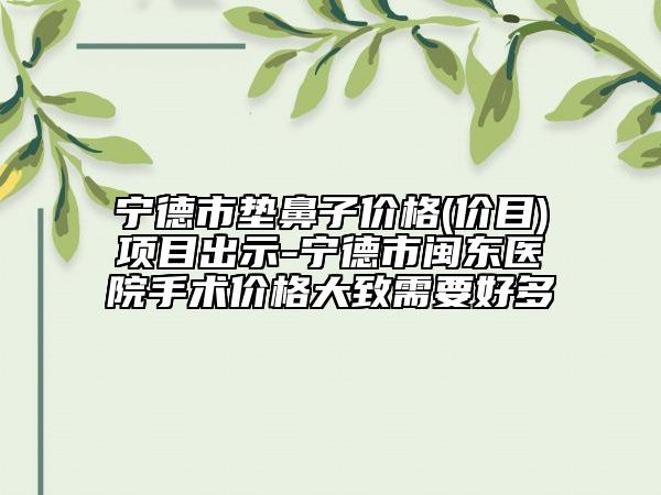 宁德市垫鼻子价格(价目)项目出示-宁德市闽东医院手术价格大致需要好多