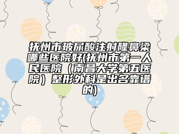 抚州市玻尿酸注射隆鼻梁哪些医院好(抚州市第一人民医院（南昌大学第五医院）整形外科是出名靠谱的)