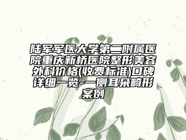 陆军军医大学第二附属医院重庆新桥医院整形美容外科价格(收费标准)口碑详细一览-一侧耳朵畸形案例