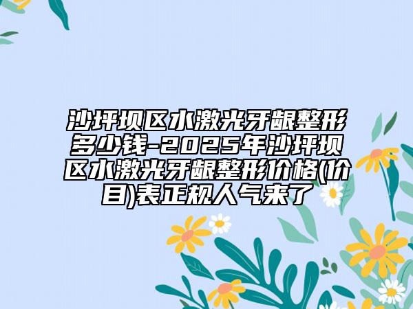 沙坪坝区水激光牙龈整形多少钱-2025年沙坪坝区水激光牙龈整形价格(价目)表正规人气来了