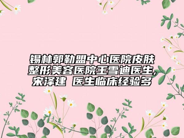 锡林郭勒盟中心医院皮肤整形美容医院王雪迪医生,宋泽建‌医生临床经验多