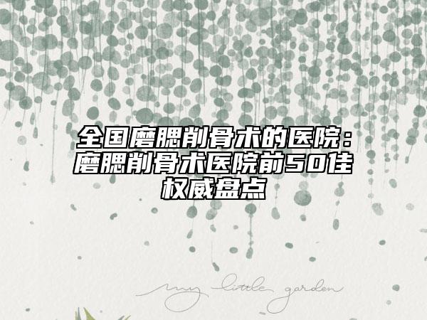 全国磨腮削骨术的医院：磨腮削骨术医院前50佳权威盘点