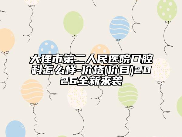 大理市第二人民医院口腔科怎么样-价格(价目)2026全新来袭