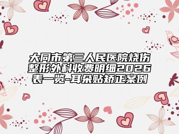 大同市第三人民医院烧伤整形外科收费明细2026表一览-耳朵贴矫正案例