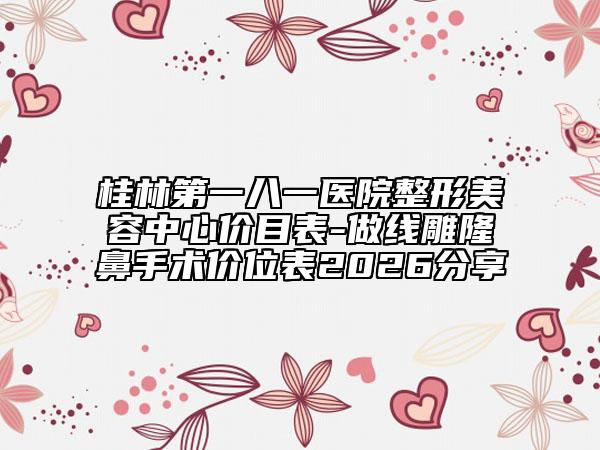 桂林第一八一医院整形美容中心价目表-做线雕隆鼻手术价位表2026分享