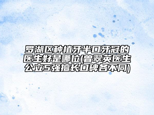 罗湖区种植牙半口牙冠的医生好是哪位(曾翠英医生公立5强擅长口碑各不同)