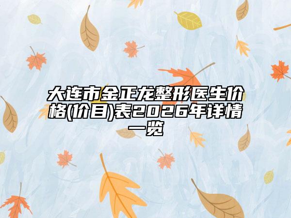 大连市金正龙整形医生价格(价目)表2026年详情一览