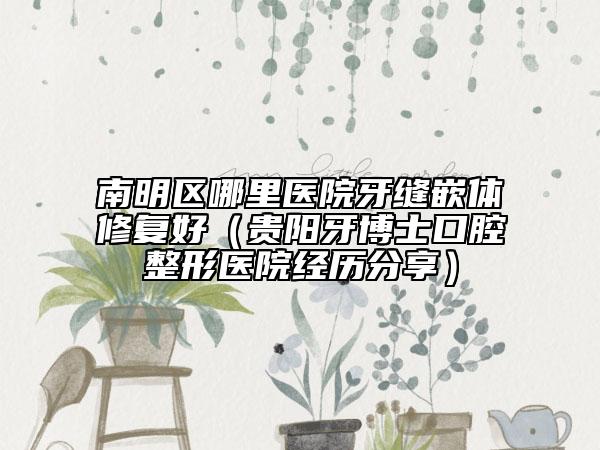 南明区哪里医院牙缝嵌体修复好（贵阳牙博士口腔整形医院经历分享）