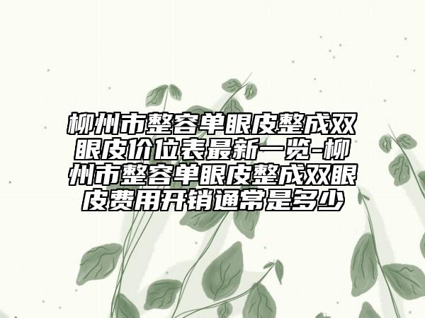 柳州市整容单眼皮整成双眼皮价位表最新一览-柳州市整容单眼皮整成双眼皮费用开销通常是多少