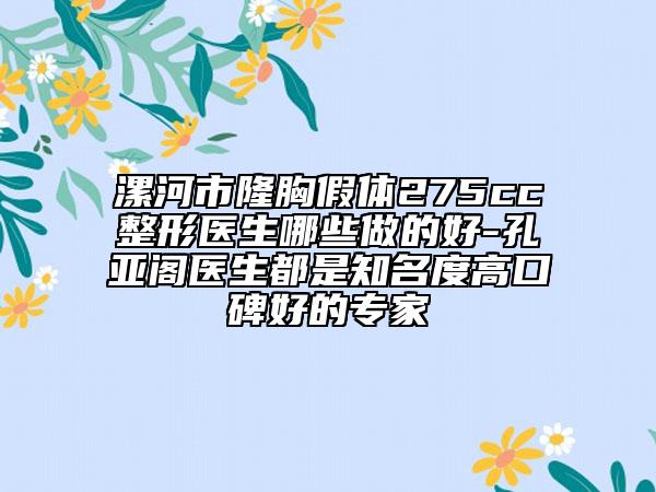 漯河市隆胸假体275cc整形医生哪些做的好-孔亚阁医生都是知名度高口碑好的专家