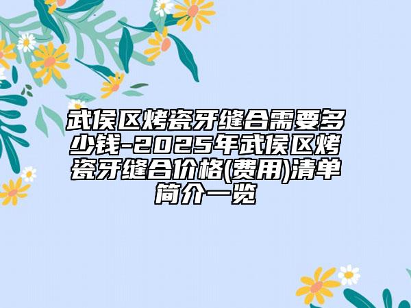 武侯区烤瓷牙缝合需要多少钱-2025年武侯区烤瓷牙缝合价格(费用)清单简介一览