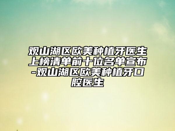 观山湖区欧美种植牙医生上榜清单前十位名单宣布-观山湖区欧美种植牙口腔医生