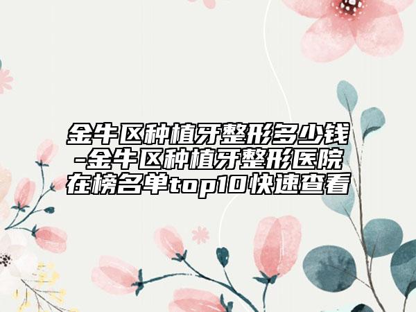 金牛区种植牙整形多少钱-金牛区种植牙整形医院在榜名单top10快速查看