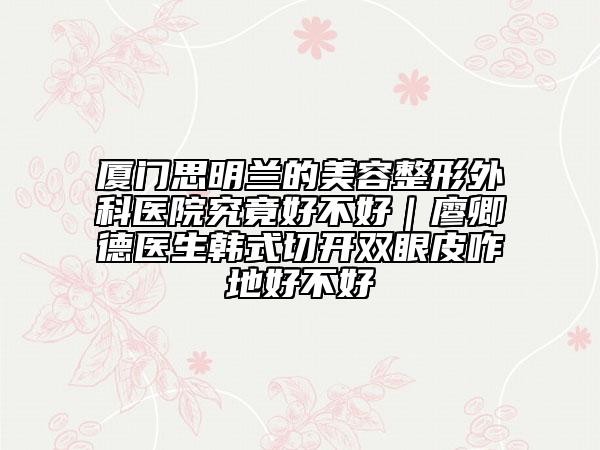 厦门思明兰的美容整形外科医院究竟好不好｜廖卿德医生韩式切开双眼皮咋地好不好