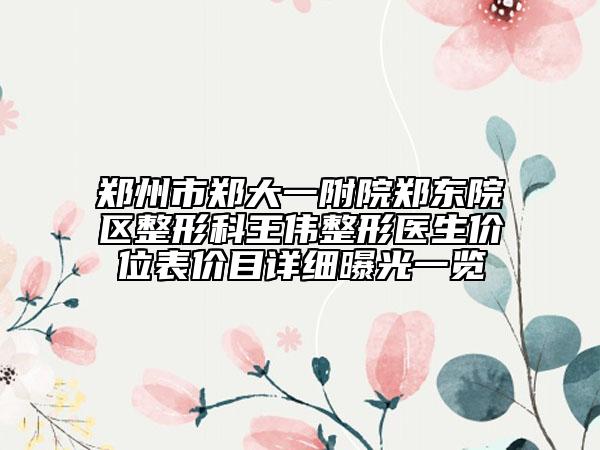 郑州市郑大一附院郑东院区整形科王伟整形医生价位表价目详细曝光一览