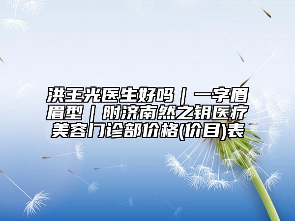 洪王光医生好吗｜一字眉眉型｜附济南然之钥医疗美容门诊部价格(价目)表