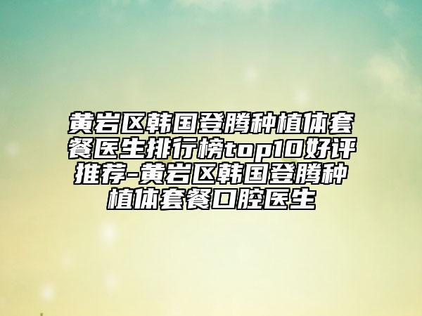 黄岩区韩国登腾种植体套餐医生排行榜top10好评推荐-黄岩区韩国登腾种植体套餐口腔医生