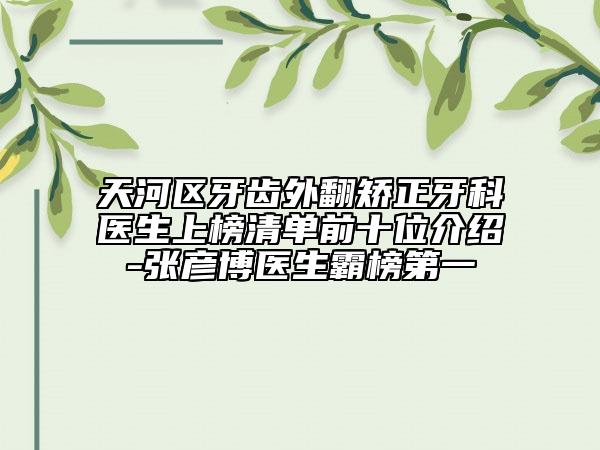 天河区牙齿外翻矫正牙科医生上榜清单前十位介绍-张彦博医生霸榜第一
