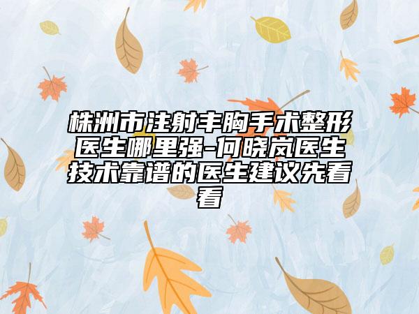 株洲市注射丰胸手术整形医生哪里强-何晓岚医生技术靠谱的医生建议先看看