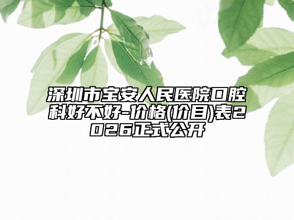 深圳市宝安人民医院口腔科好不好-价格(价目)表2026正式公开