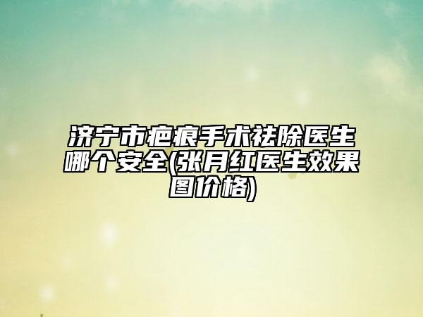 济宁市疤痕手术祛除医生哪个安全(张月红医生效果图价格)