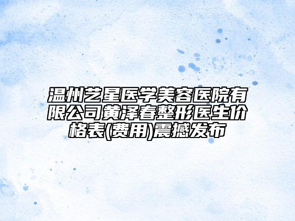 温州艺星医学美容医院有限公司黄泽春整形医生价格表(费用)震撼发布