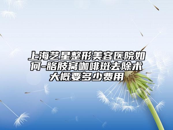 上海艺星整形美容医院如何-胳肢窝咖啡斑去除术大概要多少费用