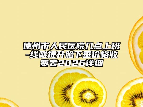 德州市人民医院几点上班-线雕提升脸下垂价格收费表2026详细