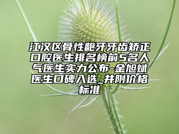 江汉区骨性龅牙牙齿矫正口腔医生排名榜前5名人气医生实力公布-金旭斌医生口碑入选_并附价格标准